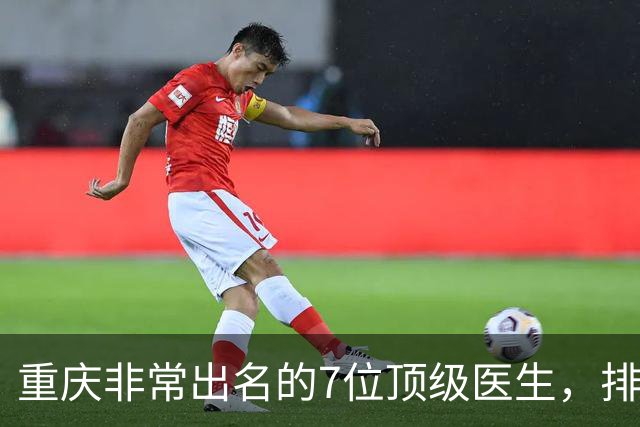 重庆非常出名的7位顶级医生，排名可不分先后，建议收藏